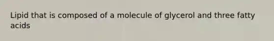 Lipid that is composed of a molecule of glycerol and three fatty acids