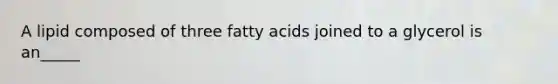 A lipid composed of three fatty acids joined to a glycerol is an_____