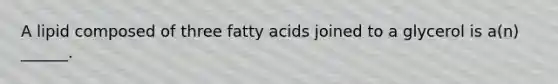 A lipid composed of three fatty acids joined to a glycerol is a(n) ______.