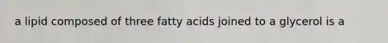 a lipid composed of three fatty acids joined to a glycerol is a