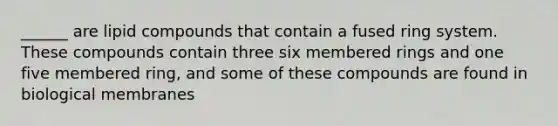 ______ are lipid compounds that contain a fused ring system. These compounds contain three six membered rings and one five membered ring, and some of these compounds are found in biological membranes