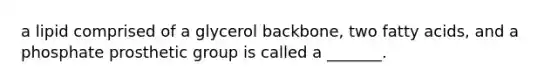 a lipid comprised of a glycerol backbone, two fatty acids, and a phosphate prosthetic group is called a _______.