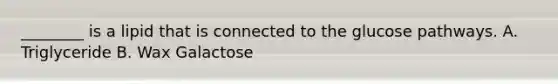 ________ is a lipid that is connected to the glucose pathways. A. Triglyceride B. Wax Galactose