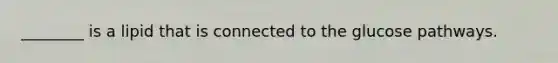 ________ is a lipid that is connected to the glucose pathways.