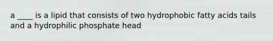 a ____ is a lipid that consists of two hydrophobic fatty acids tails and a hydrophilic phosphate head