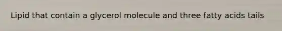 Lipid that contain a glycerol molecule and three fatty acids tails