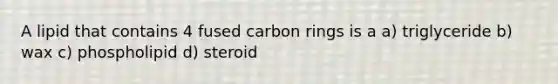 A lipid that contains 4 fused carbon rings is a a) triglyceride b) wax c) phospholipid d) steroid