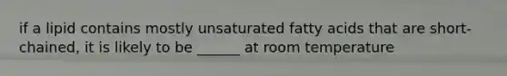if a lipid contains mostly unsaturated fatty acids that are short-chained, it is likely to be ______ at room temperature