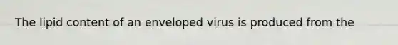 The lipid content of an enveloped virus is produced from the