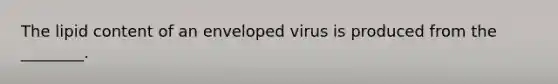 The lipid content of an enveloped virus is produced from the ________.