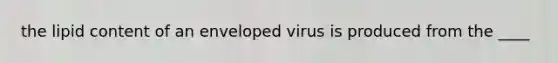 the lipid content of an enveloped virus is produced from the ____