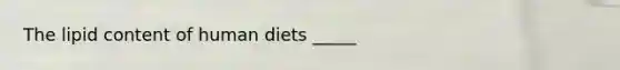 The lipid content of human diets _____