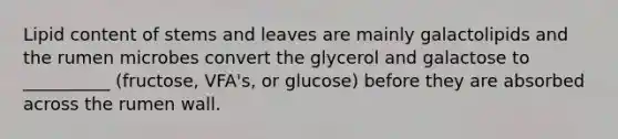 Lipid content of stems and leaves are mainly galactolipids and the rumen microbes convert the glycerol and galactose to __________ (fructose, VFA's, or glucose) before they are absorbed across the rumen wall.