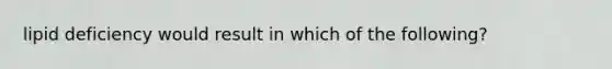 lipid deficiency would result in which of the following?