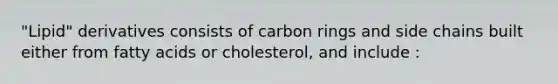 "Lipid" derivatives consists of carbon rings and side chains built either from fatty acids or cholesterol, and include :