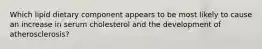 Which lipid dietary component appears to be most likely to cause an increase in serum cholesterol and the development of atherosclerosis?