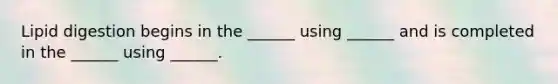 Lipid digestion begins in the ______ using ______ and is completed in the ______ using ______.