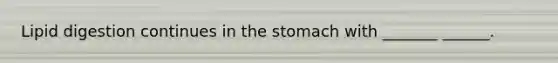 Lipid digestion continues in the stomach with _______ ______.