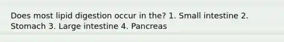 Does most lipid digestion occur in the? 1. Small intestine 2. Stomach 3. Large intestine 4. Pancreas