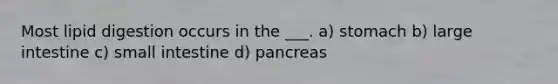 Most lipid digestion occurs in the ___. a) stomach b) large intestine c) small intestine d) pancreas