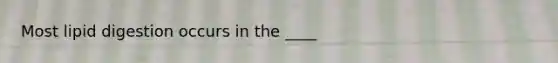 Most lipid digestion occurs in the ____