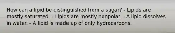 How can a lipid be distinguished from a sugar? - Lipids are mostly saturated. - Lipids are mostly nonpolar. - A lipid dissolves in water. - A lipid is made up of only hydrocarbons.