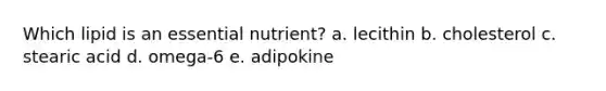 Which lipid is an essential nutrient? a. lecithin b. cholesterol c. stearic acid d. omega-6 e. adipokine