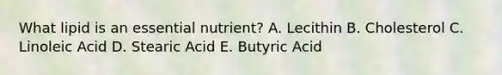 What lipid is an essential nutrient? A. Lecithin B. Cholesterol C. Linoleic Acid D. Stearic Acid E. Butyric Acid