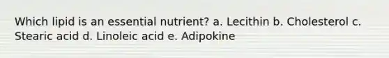 Which lipid is an essential nutrient? a. Lecithin b. Cholesterol c. Stearic acid d. Linoleic acid e. Adipokine