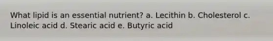 What lipid is an essential nutrient? a. Lecithin b. Cholesterol c. Linoleic acid d. Stearic acid e. Butyric acid