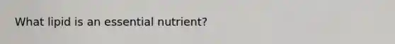 What lipid is an essential nutrient?