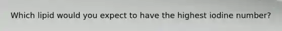 Which lipid would you expect to have the highest iodine number?