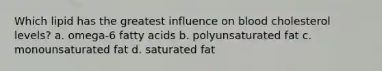 Which lipid has the greatest influence on blood cholesterol levels? a. omega-6 fatty acids b. polyunsaturated fat c. monounsaturated fat d. saturated fat