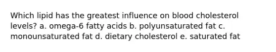 Which lipid has the greatest influence on blood cholesterol levels? a. omega-6 fatty acids b. polyunsaturated fat c. monounsaturated fat d. dietary cholesterol e. saturated fat