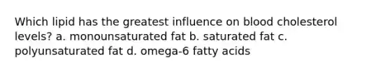 Which lipid has the greatest influence on blood cholesterol levels? a. monounsaturated fat b. saturated fat c. polyunsaturated fat d. omega-6 fatty acids