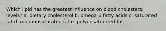 Which lipid has the greatest influence on blood cholesterol levels? a. dietary cholesterol b. omega-6 fatty acids c. saturated fat d. monounsaturated fat e. polyunsaturated fat