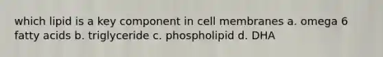 which lipid is a key component in cell membranes a. omega 6 fatty acids b. triglyceride c. phospholipid d. DHA