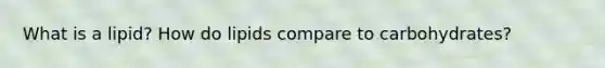 What is a lipid? How do lipids compare to carbohydrates?
