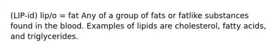 (LIP-id) lip/o = fat Any of a group of fats or fatlike substances found in the blood. Examples of lipids are cholesterol, fatty acids, and triglycerides.