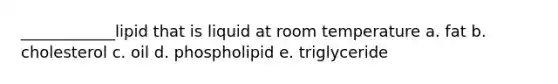 ____________lipid that is liquid at room temperature a. fat b. cholesterol c. oil d. phospholipid e. triglyceride
