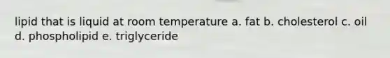 lipid that is liquid at room temperature a. fat b. cholesterol c. oil d. phospholipid e. triglyceride