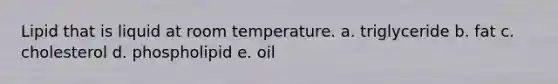 Lipid that is liquid at room temperature. a. triglyceride b. fat c. cholesterol d. phospholipid e. oil