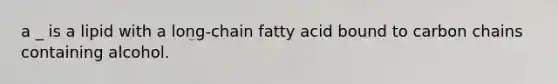 a _ is a lipid with a long-chain fatty acid bound to carbon chains containing alcohol.