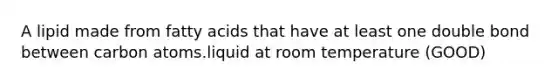 A lipid made from fatty acids that have at least one double bond between carbon atoms.liquid at room temperature (GOOD)