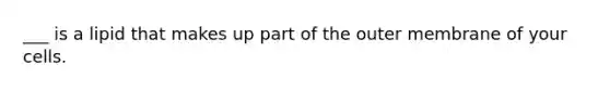 ___ is a lipid that makes up part of the outer membrane of your cells.