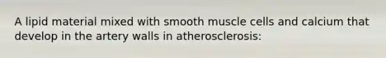 A lipid material mixed with smooth muscle cells and calcium that develop in the artery walls in atherosclerosis: