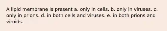 A lipid membrane is present a. only in cells. b. only in viruses. c. only in prions. d. in both cells and viruses. e. in both prions and viroids.