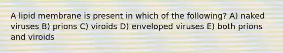 A lipid membrane is present in which of the following? A) naked viruses B) prions C) viroids D) enveloped viruses E) both prions and viroids