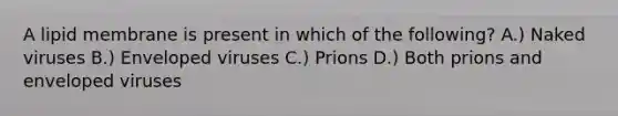 A lipid membrane is present in which of the following? A.) Naked viruses B.) Enveloped viruses C.) Prions D.) Both prions and enveloped viruses