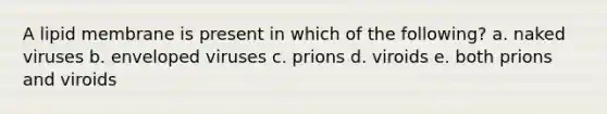 A lipid membrane is present in which of the following? a. naked viruses b. enveloped viruses c. prions d. viroids e. both prions and viroids